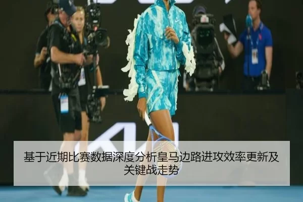 基于近期比赛数据深度分析皇马边路进攻效率更新及关键战走势