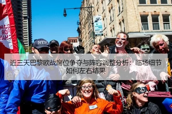 近三天巴黎欧战席位争夺与阵容调整分析：临场细节如何左右结果