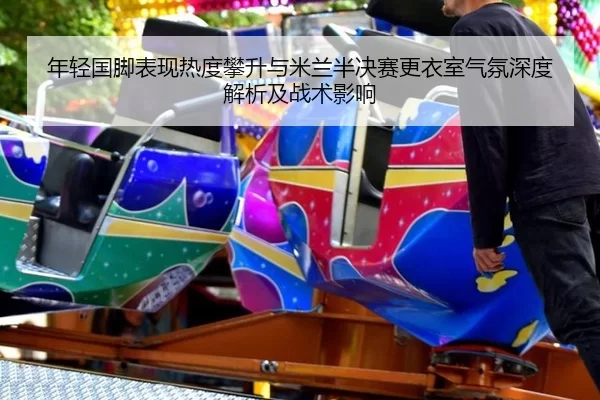 nian-qing-guo-jiao-biao-xian-re-du-pan-sheng-yu-mi-lan-ban-jue-sai-geng-yi-shi-qi-fen-shen-du-jie-xi-ji-zhan-shu-ying-2-324.jpg